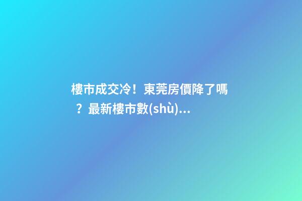 樓市成交冷！東莞房價降了嗎？最新樓市數(shù)據(jù)官宣